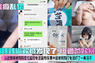 性瘾乱伦和妹妹偷欢被发现了惨遭爸妈暴揍从此妹妹被妈妈定位监控电话查岗车震中途被我妈打电话吓了一身冷汗