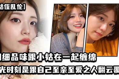 姑侄乱伦细细品味跟小姑在一起缠绵的每一分每一秒一个男人人生最高光的时刻_一定是跟自己至亲至爱之人翻云覆雨共浴爱河的那一瞬间因为真的舒服极了