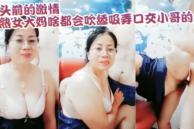 母子乱伦镜头前的激情熟女大妈啥都会吹舔吸弄口交小哥的大鸡巴镜头前被各种抽插爆草老逼就是败火