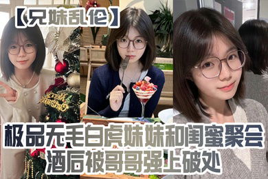 兄妹乱伦极品无毛白虎妹妹和闺蜜聚会酒后被哥哥强上破处