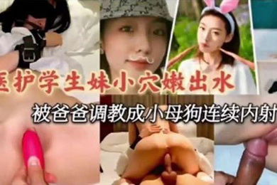 医护学妹泄密医护小学妹被爸爸调教成小母狗连续内射