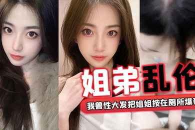 姐弟乱伦回家过年时家里全是亲戚_我兽性大发把姐姐按在厕所爆菊